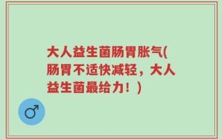 大人益生菌肠胃胀气(肠胃不适快减轻，大人益生菌最给力！)