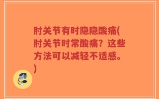 肘关节有时隐隐酸痛(肘关节时常酸痛？这些方法可以减轻不适感。)