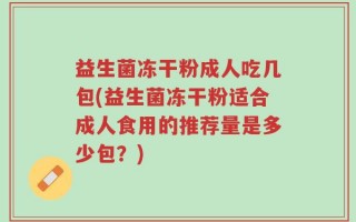 益生菌冻干粉成人吃几包(益生菌冻干粉适合成人食用的推荐量是多少包？)