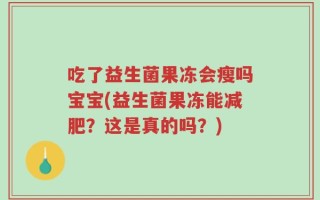 吃了益生菌果冻会瘦吗宝宝(益生菌果冻能减肥？这是真的吗？)