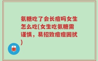 氨糖吃了会长痘吗女生怎么吃(女生吃氨糖需谨慎，易招致痘痘困扰)