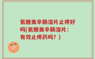 氨糖美辛肠溶片止疼好吗(氨糖美辛肠溶片：有效止疼药吗？)