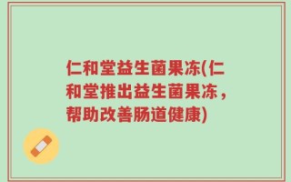 仁和堂益生菌果冻(仁和堂推出益生菌果冻，帮助改善肠道健康)