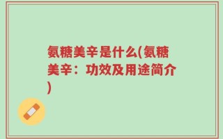 氨糖美辛是什么(氨糖美辛：功效及用途简介)