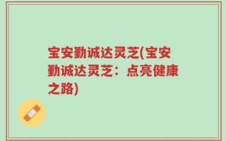 宝安勤诚达灵芝(宝安勤诚达灵芝：点亮健康之路)