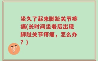 坐久了起来脚趾关节疼痛(长时间坐着后出现脚趾关节疼痛，怎么办？)