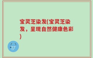 宝灵芝染发(宝灵芝染发，呈现自然健康色彩)