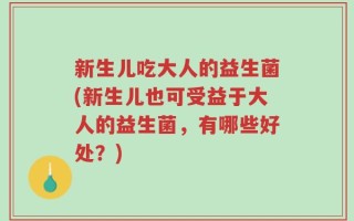 新生儿吃大人的益生菌(新生儿也可受益于大人的益生菌，有哪些好处？)