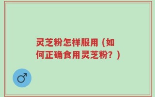 灵芝粉怎样服用 (如何正确食用灵芝粉？)