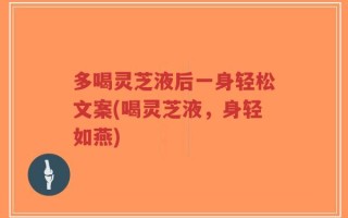 多喝灵芝液后一身轻松文案(喝灵芝液，身轻如燕)