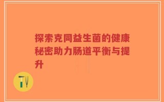探索克同益生菌的健康秘密助力肠道平衡与提升