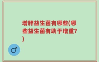 增胖益生菌有哪些(哪些益生菌有助于增重？)