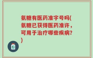 氨糖有医药准字号吗(氨糖已获得医药准许，可用于治疗哪些疾病？)