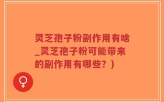 灵芝孢子粉副作用有啥_灵芝孢子粉可能带来的副作用有哪些？)