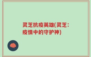 灵芝抗疫英雄(灵芝：疫情中的守护神)