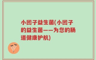 小团子益生菌(小团子的益生菌——为您的肠道健康护航)