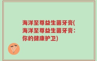海洋至尊益生菌牙膏(海洋至尊益生菌牙膏：你的健康护卫)