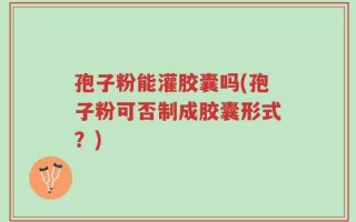 孢子粉能灌胶囊吗(孢子粉可否制成胶囊形式？)