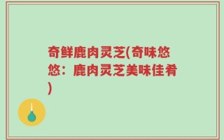 奇鲜鹿肉灵芝(奇味悠悠：鹿肉灵芝美味佳肴)