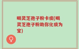 喝灵芝孢子粉卡痰(喝灵芝孢子粉助你化痰为宝)