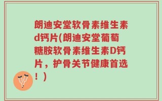 朗迪安堂软骨素维生素d钙片(朗迪安堂葡萄糖胺软骨素维生素D钙片，护骨关节健康首选！)