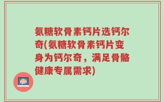 氨糖软骨素钙片选钙尔奇(氨糖软骨素钙片变身为钙尔奇，满足骨骼健康专属需求)