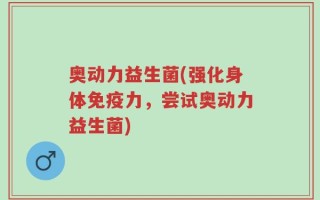 奥动力益生菌(强化身体免疫力，尝试奥动力益生菌)