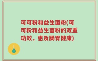 可可粉和益生菌粉(可可粉和益生菌粉的双重功效，惠及肠胃健康)