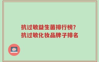 抗过敏益生菌排行榜？抗过敏化妆品牌子排名