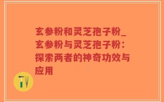 玄参粉和灵芝孢子粉_玄参粉与灵芝孢子粉：探索两者的神奇功效与应用