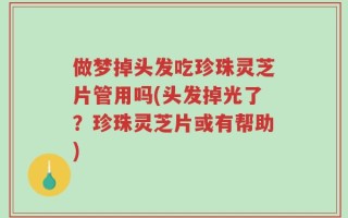 做梦掉头发吃珍珠灵芝片管用吗(头发掉光了？珍珠灵芝片或有帮助)