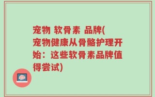 宠物 软骨素 品牌(宠物健康从骨骼护理开始：这些软骨素品牌值得尝试)