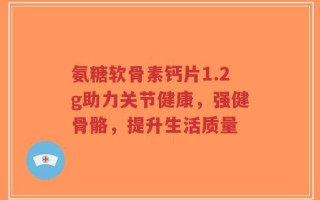 氨糖软骨素钙片1.2g助力关节健康，强健骨骼，提升生活质量