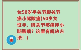 女50岁手关节脚关节痛小腿酸痛(50岁女性手、脚关节疼痛伴小腿酸痛？这里有解决方法！)