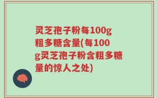 灵芝孢子粉每100g粗多糖含量(每100g灵芝孢子粉含粗多糖量的惊人之处)