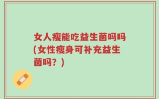 女人瘦能吃益生菌吗吗(女性瘦身可补充益生菌吗？)