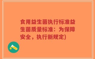 食用益生菌执行标准益生菌质量标准：为保障安全，执行新规定)