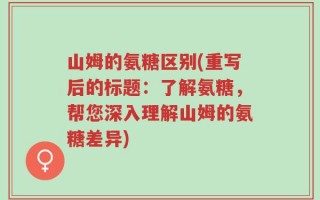 山姆的氨糖区别(重写后的标题：了解氨糖，帮您深入理解山姆的氨糖差异)