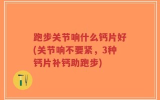 跑步关节响什么钙片好(关节响不要紧，3种钙片补钙助跑步)