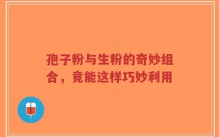 孢子粉与生粉的奇妙组合，竟能这样巧妙利用