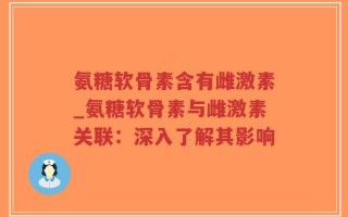 氨糖软骨素含有雌激素_氨糖软骨素与雌激素关联：深入了解其影响
