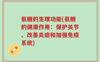 氨糖的生理功能(氨糖的健康作用：保护关节、改善炎症和加强免疫系统)