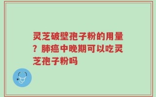 灵芝破壁孢子粉的用量？肺癌中晚期可以吃灵芝孢子粉吗