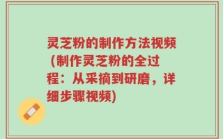 灵芝粉的制作方法视频 (制作灵芝粉的全过程：从采摘到研磨，详细步骤视频)
