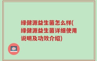 绿健源益生菌怎么样(绿健源益生菌详细使用说明及功效介绍)