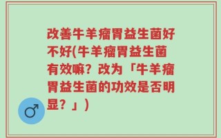 改善牛羊瘤胃益生菌好不好(牛羊瘤胃益生菌有效嘛？改为「牛羊瘤胃益生菌的功效是否明显？」)