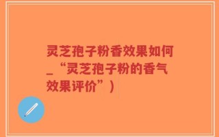 灵芝孢子粉香效果如何_“灵芝孢子粉的香气效果评价”)