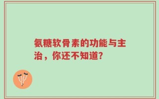 氨糖软骨素的功能与主治，你还不知道？