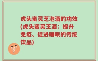虎头蜜灵芝泡酒的功效(虎头蜜灵芝酒：提升免疫、促进睡眠的传统饮品)