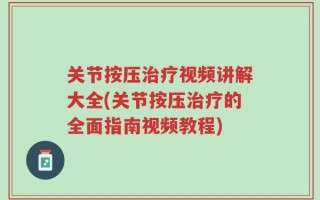 关节按压治疗视频讲解大全(关节按压治疗的全面指南视频教程)